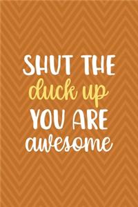 Shut The Duck Up You Are Awesome