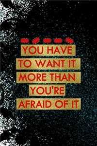 You Have To Want It More Than You're Afraid Of It