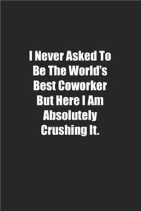 I Never Asked To Be The World's Best Coworker But Here I Am Absolutely Crushing It.
