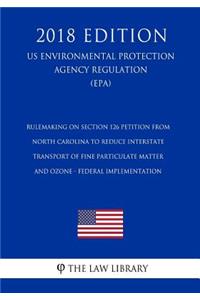 Rulemaking on Section 126 Petition From North Carolina To Reduce Interstate Transport of Fine Particulate Matter and Ozone - Federal Implementation (US Environmental Protection Agency Regulation) (EPA) (2018 Edition)