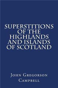 Superstitions of the Highlands and Islands of Scotland: Collected Enitrely from Oral Sources