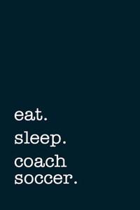 Eat. Sleep. Coach Soccer. - Lined Notebook