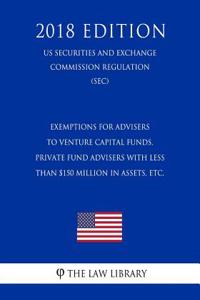 Exemptions for Advisers to Venture Capital Funds, Private Fund Advisers with Less Than $150 Million in Assets, Etc. (Us Securities and Exchange Commission Regulation) (Sec) (2018 Edition)