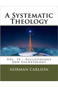 A Systematic Theology: Vol. IV - Ecclesiology And Eschatology: Volume 4