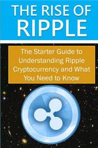 The Rise of Ripple - The Starter Guide to Understanding Ripple Cryptocurrency and What You Need to Know