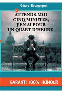 Attends-moi cinq minutes, j'en ai pour un quart d'heure.