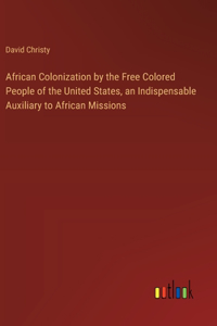 African Colonization by the Free Colored People of the United States, an Indispensable Auxiliary to African Missions