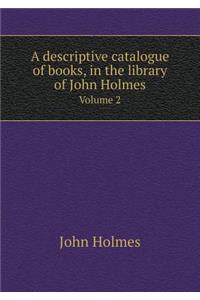 A Descriptive Catalogue of Books, in the Library of John Holmes Volume 2
