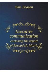 Executive Communication Enclosing the Report of Elwood Sic Morris