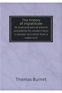 The history of ingratitude Or, A second part of antient precedents for modern facts in answer to a letter from a noble lord