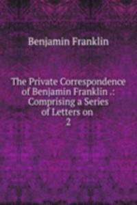 Private Correspondence of Benjamin Franklin