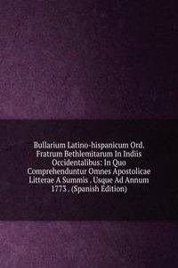 Bullarium Latino-hispanicum Ord. Fratrum Bethlemitarum In Indiis Occidentalibus: In Quo Comprehenduntur Omnes Apostolicae Litterae A Summis . Usque Ad Annum 1773 . (Spanish Edition)
