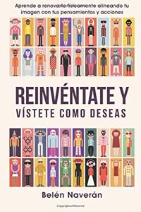 Reinventate y Vistete Como Deseas: Aprende a Renovarte Fisicamente Alineando Tu Imagen Con Tus Pensamientos y Acciones