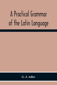 Practical Grammar Of The Latin Language; With Perpetual Exercises In Speaking And Writing; For Use Of Schools, Colleges, And Private Learners