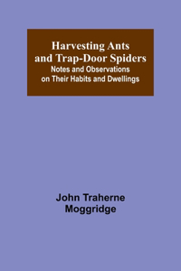 Harvesting Ants and Trap-Door Spiders; Notes and Observations on Their Habits and Dwellings
