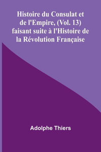 Histoire du Consulat et de l'Empire, (Vol. 13); faisant suite à l'Histoire de la Révolution Française