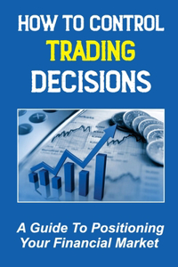 How To Control Trading Decisions: A Guide To Positioning Your Financial Market: Day Trading Experts