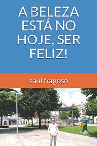 A Beleza Está No Hoje, Ser Feliz!