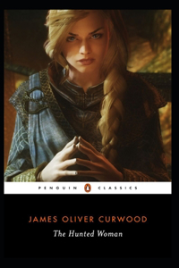 The Hunted Woman: James Oliver Curwood (Classics, Literature, Action and Adventure, Westerns) [Annotated]