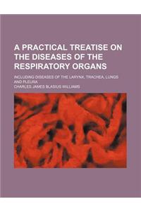 A Practical Treatise on the Diseases of the Respiratory Organs; Including Diseases of the Larynx, Trachea, Lungs and Pleura