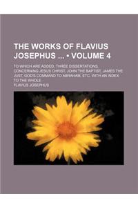 The Works of Flavius Josephus (Volume 4); To Which Are Added, Three Dissertations, Concerning Jesus Christ, John the Baptist, James the Just, God's Co
