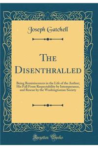 The Disenthralled: Being Reminiscences in the Life of the Author; His Fall From Respectability by Intemperance, and Rescue by the Washingtonian Society (Classic Reprint)