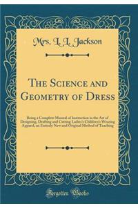 The Science and Geometry of Dress: Being a Complete Manual of Instruction in the Art of Designing, Drafting and Cutting Ladies's Children's Wearing Apparel, an Entirely New and Original Method of Teaching (Classic Reprint)