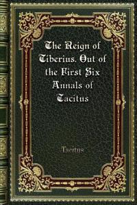 The Reign of Tiberius. Out of the First Six Annals of Tacitus