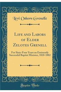 Life and Labors of Elder Zelotes Grenell: For Sixty-Four Years an Eminently Successful Baptist Minister, 1818-1882 (Classic Reprint)