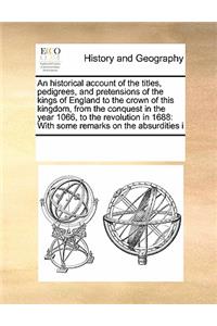 An Historical Account of the Titles, Pedigrees, and Pretensions of the Kings of England to the Crown of This Kingdom, from the Conquest in the Year 1066, to the Revolution in 1688