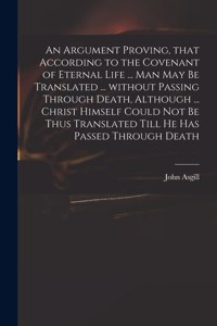 Argument Proving, That According to the Covenant of Eternal Life ... Man May Be Translated ... Without Passing Through Death, Although ... Christ Himself Could Not Be Thus Translated Till He Has Passed Through Death