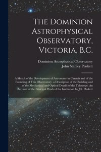The Dominion Astrophysical Observatory, Victoria, B.C.; a Sketch of the Development of Astronomy in Canada and of the Founding of This Observatory. a Description of the Building and of the Mechanical and Optical Details of the Telescope. An Account