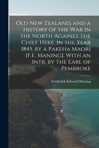 Old New Zealand, and a History of the War in the North Against the Chief Heke, in the Year 1845. by a Pakeha Maori [F.E. Maning]. With an Intr. by the Earl of Pembroke