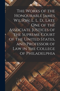 The Works of the Honourable James Wilson, L. L. D., Late One of the Associate Justices of the Supreme Court of the United States, and Professor of Law in the College of Philadelphia
