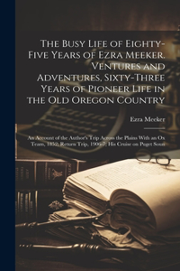 Busy Life of Eighty-five Years of Ezra Meeker. Ventures and Adventures, Sixty-three Years of Pioneer Life in the old Oregon Country; an Account of the Author's Trip Across the Plains With an ox Team, 1852; Return Trip, 1906-7; his Cruise on Puget S