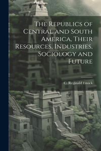 Republics of Central and South America, Their Resources, Industries, Sociology and Future