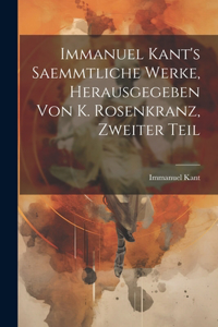 Immanuel Kant's saemmtliche Werke, Herausgegeben von K. Rosenkranz, Zweiter Teil