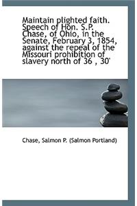 Maintain Plighted Faith. Speech of Hon. S.P. Chase, of Ohio, in the Senate, February 3, 1854, Agains