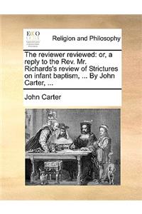 The Reviewer Reviewed: Or, a Reply to the REV. Mr. Richards's Review of Strictures on Infant Baptism, ... by John Carter, ...