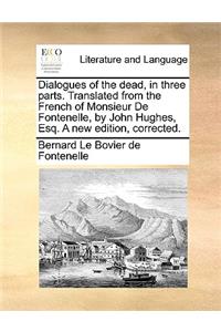 Dialogues of the Dead, in Three Parts. Translated from the French of Monsieur de Fontenelle, by John Hughes, Esq. a New Edition, Corrected.