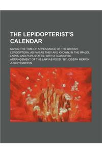 The Lepidopterist's Calendar; Giving the Time of Appearance of the British Lepidoptera, as Far as They Are Known, in the Imago, Larva, and Pupa States