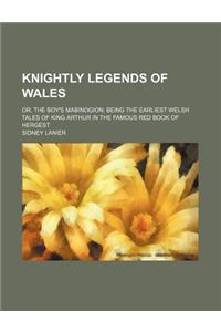 Knightly Legends of Wales; Or, the Boy's Mabinogion Being the Earliest Welsh Tales of King Arthur in the Famous Red Book of Hergest