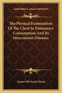 The Physical Examination Of The Chest In Pulmonary Consumption And Its Intercurrent Diseases