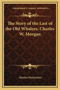 Story of the Last of the Old Whalers, Charles W. Morgan