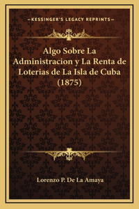 Algo Sobre La Administracion y La Renta de Loterias de La Isla de Cuba (1875)
