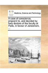 A case of conscience, propos'd to, and decided by forty doctors of the faculty at Paris, in favour of Jansenism. ...