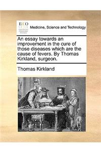 An essay towards an improvement in the cure of those diseases which are the cause of fevers. By Thomas Kirkland, surgeon.
