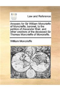 Answers for Sir William Moncrieffe of Moncrieffe, Baronet, to the Petition of Alexander Blair, and Other Creditors of the Deceased Sir Thomas Moncrieffe of Moncrieffe.