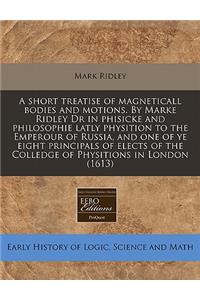 A Short Treatise of Magneticall Bodies and Motions. by Marke Ridley Dr in Phisicke and Philosophie Latly Physition to the Emperour of Russia, and One of Ye Eight Principals of Elects of the Colledge of Physitions in London (1613)