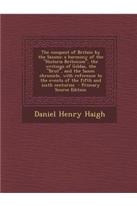 The Conquest of Britain by the Saxons; A Harmony of the Historia Britonum, the Writings of Gildas, the Brut, and the Saxon Chronicle, with Referen